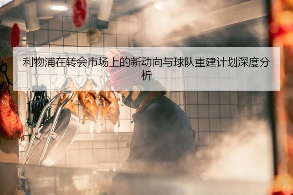 利物浦在转会市场上的新动向与球队重建计划深度分析