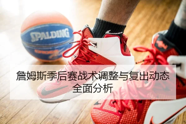 詹姆斯季后赛战术调整与复出动态全面分析