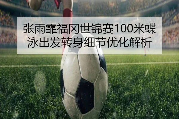 张雨霏福冈世锦赛100米蝶泳出发转身细节优化解析