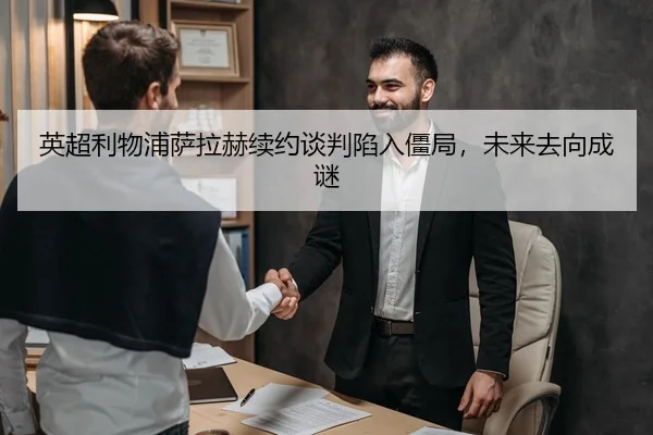 英超利物浦萨拉赫续约谈判陷入僵局，未来去向成谜