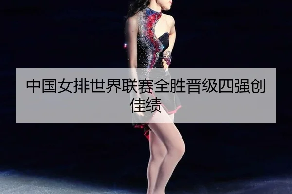 中国女排世界联赛全胜晋级四强创佳绩
