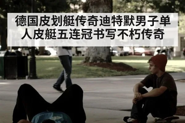 德国皮划艇传奇迪特默男子单人皮艇五连冠书写不朽传奇
