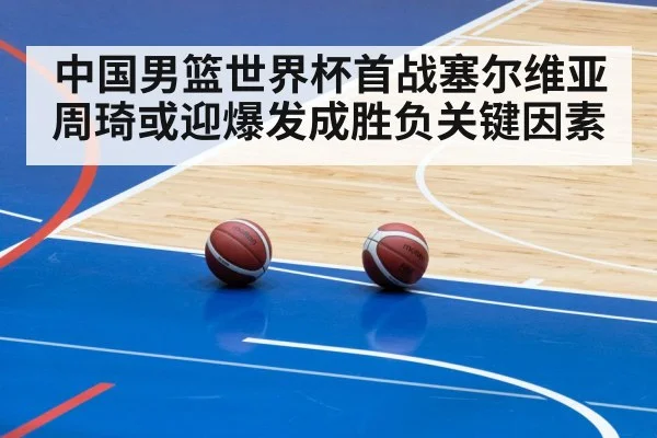 中国男篮世界杯首战塞尔维亚周琦或迎爆发成胜负关键因素
