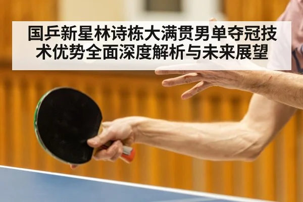 国乒新星林诗栋大满贯男单夺冠技术优势全面深度解析与未来展望