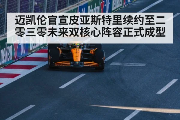迈凯伦官宣皮亚斯特里续约至二零三零未来双核心阵容正式成型