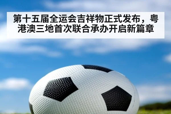 第十五届全运会吉祥物正式发布,粤港澳三地首次联合承办开启新篇章