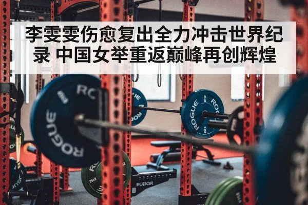 李雯雯伤愈复出全力冲击世界纪录 中国女举重返巅峰再创辉煌