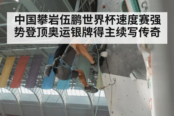 中国攀岩伍鹏世界杯速度赛强势登顶奥运银牌得主续写传奇