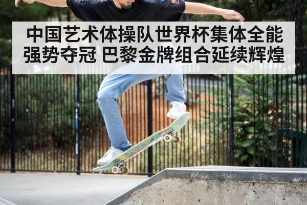 中国艺术体操队世界杯集体全能强势夺冠 巴黎金牌组合延续辉煌